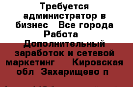 Требуется администратор в бизнес - Все города Работа » Дополнительный заработок и сетевой маркетинг   . Кировская обл.,Захарищево п.